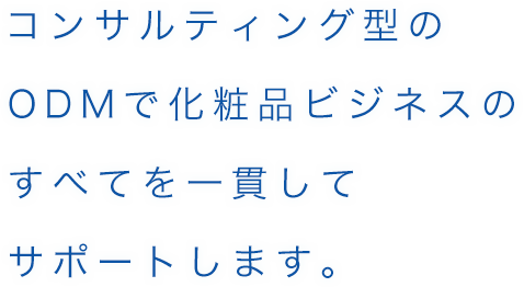 コンサルティング型のODMで化粧品ビジネスのすべてを一貫して サポートします。